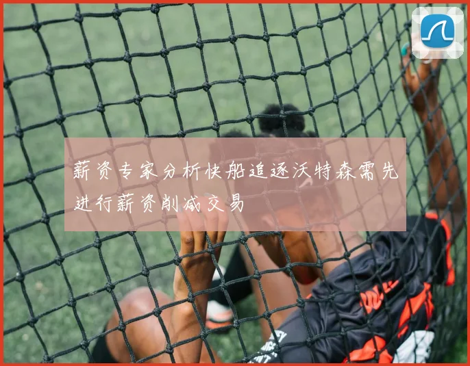 薪资专家分析快船追逐沃特森需先进行薪资削减交易