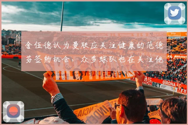 舍伍德认为曼联应关注健康的范德芬签约机会，众多球队也在关注他