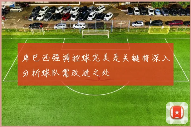库巴西强调控球完美是关键将深入分析球队需改进之处