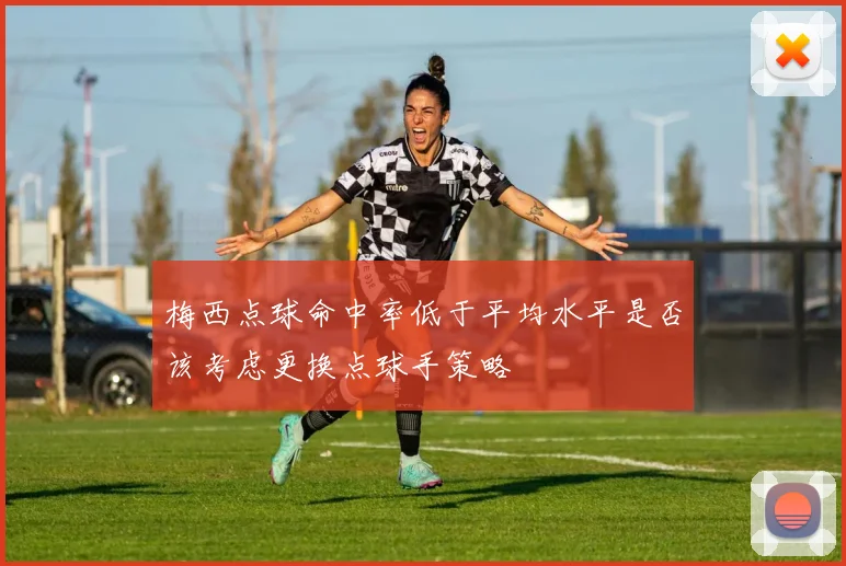 梅西点球命中率低于平均水平是否该考虑更换点球手策略