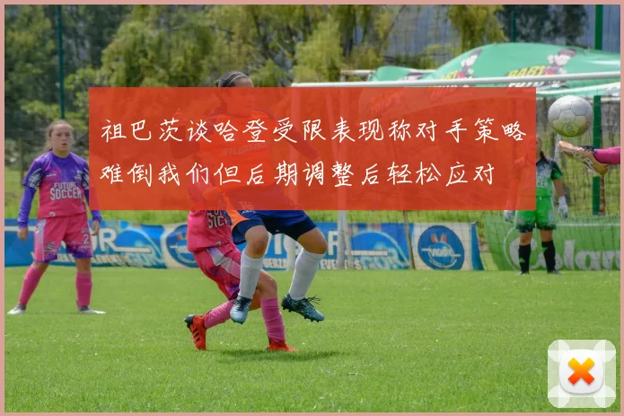 祖巴茨谈哈登受限表现称对手策略难倒我们但后期调整后轻松应对