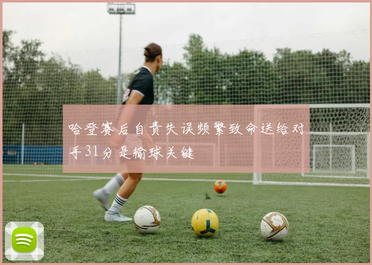 哈登赛后自责失误频繁致命送给对手31分是输球关键