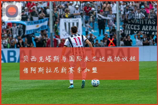 贝西克塔斯与国际米兰达成协议租借阿斯拉尼新赛季加盟