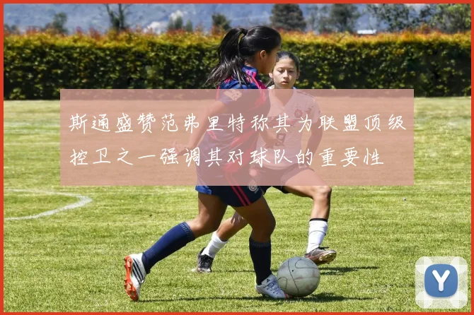 斯通盛赞范弗里特称其为联盟顶级控卫之一强调其对球队的重要性