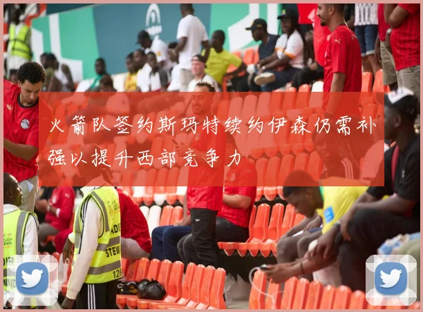 火箭队签约斯玛特续约伊森仍需补强以提升西部竞争力