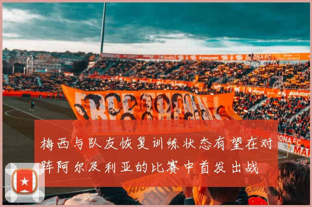 梅西与队友恢复训练状态有望在对阵阿尔及利亚的比赛中首发出战