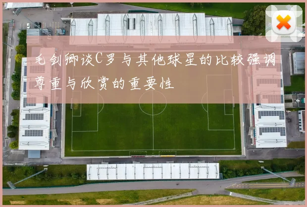 毛剑卿谈C罗与其他球星的比较强调尊重与欣赏的重要性