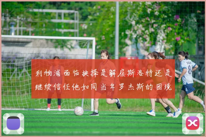 利物浦面临抉择是解雇斯洛特还是继续信任他如同当年罗杰斯的困境
