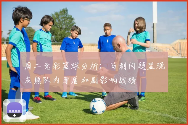 周二竞彩篮球分析：马刺问题显现灰熊队内矛盾加剧影响战绩