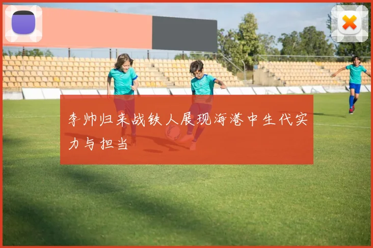 李帅归来战铁人展现海港中生代实力与担当