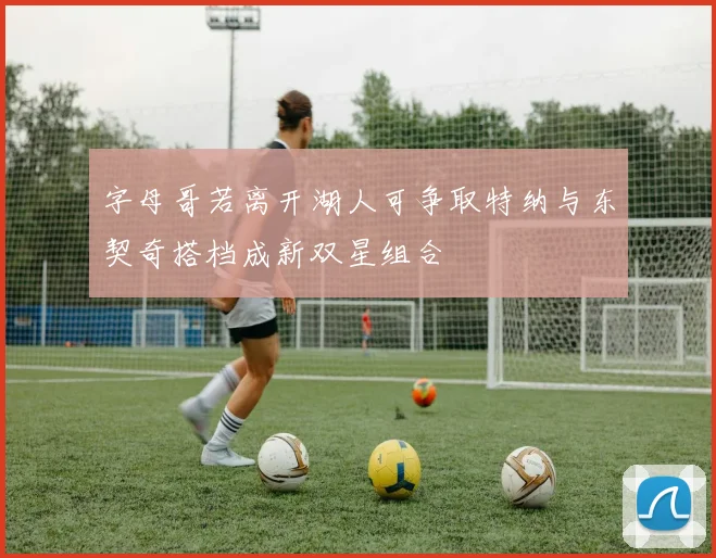 字母哥若离开湖人可争取特纳与东契奇搭档成新双星组合
