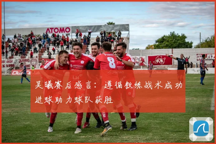 吴曦赛后感言：遵循教练战术成功进球助力球队获胜