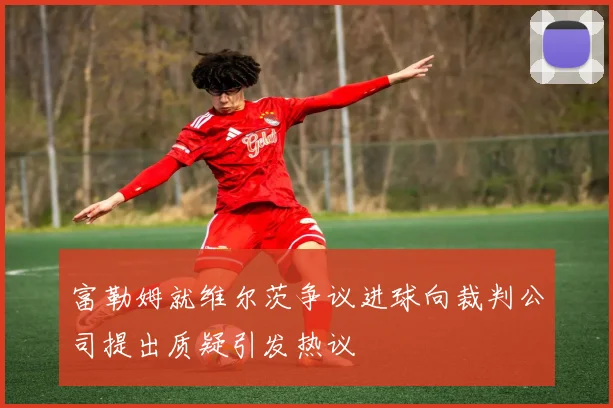 富勒姆就维尔茨争议进球向裁判公司提出质疑引发热议