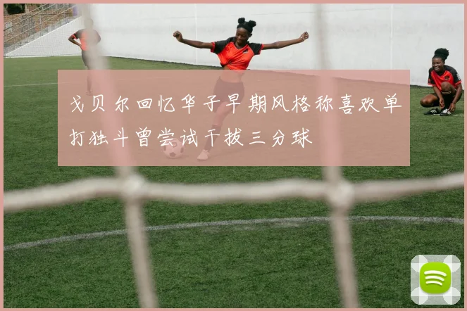 戈贝尔回忆华子早期风格称喜欢单打独斗曾尝试干拔三分球